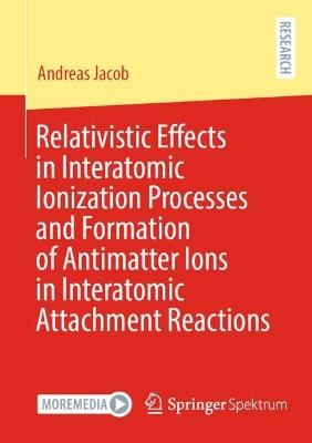 Relativistic Effects in Interatomic Ionization Processes and Formation of Antimatter Ions in Interatomic Attachment Reactions - Andreas Jacob - cover