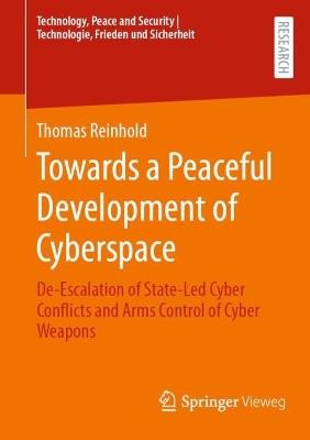 Towards a Peaceful Development of Cyberspace: De-Escalation of State-Led Cyber Conflicts and Arms Control of Cyber Weapons - Thomas Reinhold - cover