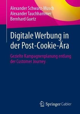 Digitale Werbung in der Post-Cookie-Ära: Gezielte Kampagnenplanung entlang der Customer Journey - Alexander Schwarz-Musch,Alexander Tauchhammer,Bernhard Guetz - cover