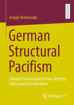German Structural Pacifism: Cultural Trauma and German Security Policy since Reunification - Joseph Verbovszky - cover
