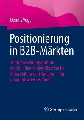 Positionierung in B2B-Märkten: Mehr Anziehungskraft im Markt, höhere Identifikation bei Mitarbeitern und Kunden – ein pragmatischer Leitfaden - Dennis Vogt - cover