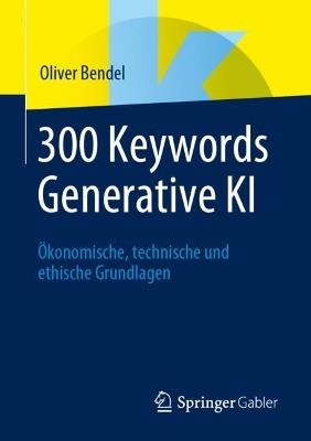 300 Keywords Generative KI: Ökonomische, technische und ethische Grundlagen - Oliver Bendel - cover