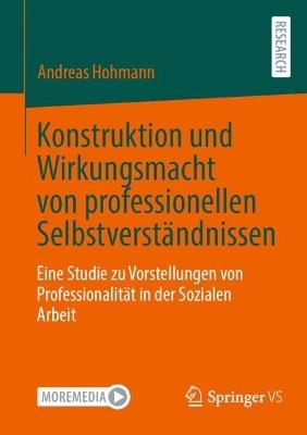 Konstruktion und Wirkungsmacht von professionellen Selbstverständnissen: Eine Studie zu Vorstellungen von Professionalität in der Sozialen Arbeit - Andreas Hohmann - cover