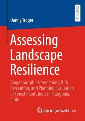 Assessing Landscape Resilience: Biogeomorphic Interactions, Risk Perception, and Planning Evaluation of Forest Plantations in Patagonia, Chile - Danny Tröger - cover