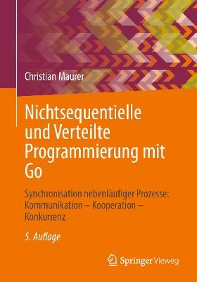 Nichtsequentielle und Verteilte Programmierung mit Go: Synchronisation nebenläufiger Prozesse: Kommunikation – Kooperation – Konkurrenz - Christian Maurer - cover
