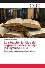 La situacion juridica del migrante mexicano bajo las leyes de E.U.A