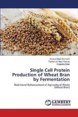 Single Cell Protein Production of Wheat Bran by Fermentation - Komal Aftab Warraich,Fakhar-Un-Nisa Younus,Wajeeha Zafar - cover
