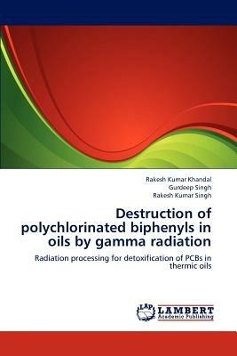 Destruction of polychlorinated biphenyls in oils by gamma radiation - Rakesh Kumar Khandal,Gurdeep Singh,Rakesh Kumar Singh - cover