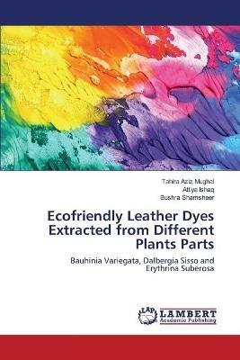 Ecofriendly Leather Dyes Extracted from Different Plants Parts - Tahira Aziz Mughal,Attiya Ishaq,Bushra Shamsheer - cover