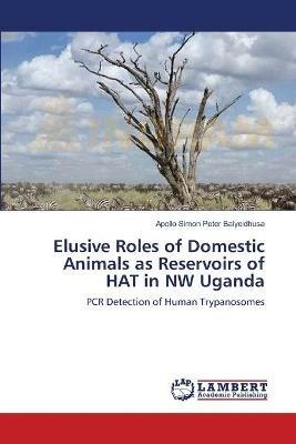 Elusive Roles of Domestic Animals as Reservoirs of HAT in NW Uganda - Apollo Simon Peter Balyeidhusa - cover