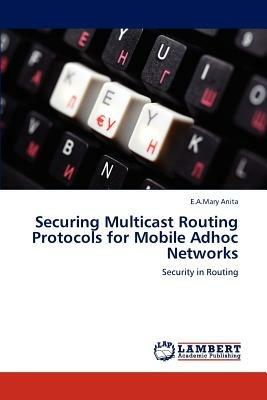 Securing Multicast Routing Protocols for Mobile Adhoc Networks - Anita E a Mary - cover