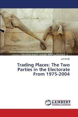 Trading Places: The Two Parties in the Electorate From 1975-2004 - Jeff Smith - cover