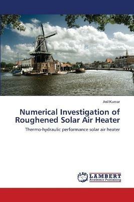 Numerical Investigation of Roughened Solar Air Heater - Anil Kumar - cover
