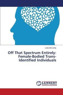 Off That Spectrum Entirely: Female-Bodied Trans-Identified Individuals - McCarthy Linda - cover