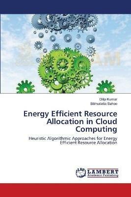 Energy Efficient Resource Allocation in Cloud Computing - Dilip Kumar,Bibhudatta Sahoo - cover