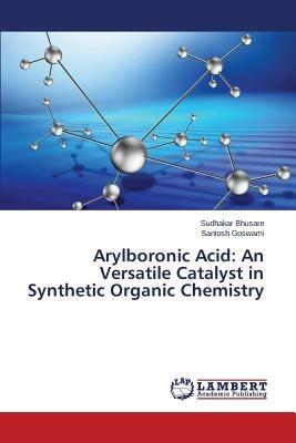 Arylboronic Acid: An Versatile Catalyst in Synthetic Organic Chemistry - Bhusare Sudhakar,Goswami Santosh - cover