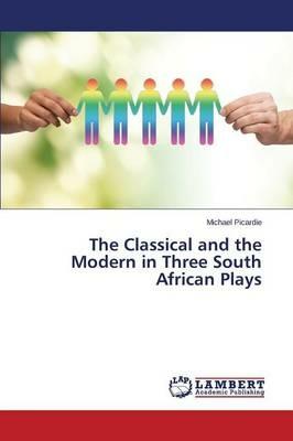 The Classical and the Modern in Three South African Plays - Picardie Michael - cover