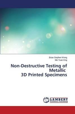 Non-Destructive Testing of Metallic 3D Printed Specimens - Wong Brian Stephen,Ong Mei Yuan - cover