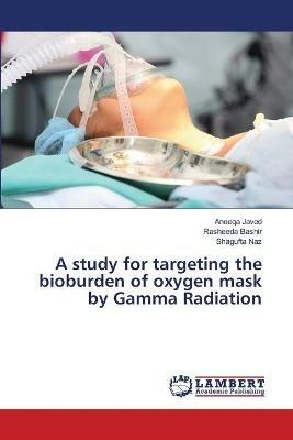 A study for targeting the bioburden of oxygen mask by Gamma Radiation - Aneeqa Javed,Rasheeda Bashir,Shagufta Naz - cover
