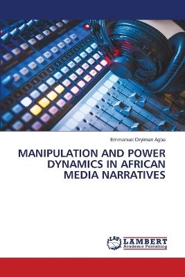 Manipulation and Power Dynamics in African Media Narratives - Emmanuel Oryiman Agba - cover