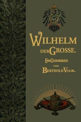 Wilhelm der Große: Deutscher Kaiser und König von Preußen. Sein Leben und Wirken, zum Gedächtnis seines hundertjährigen Geburtstages - Berthold Volz - cover