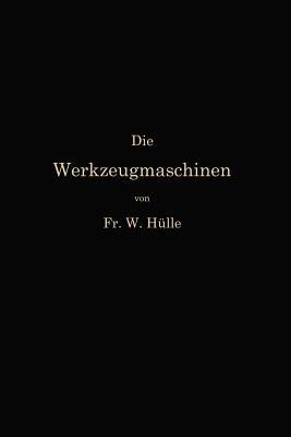 Die Werkzeugmaschinen und ihre Konstruktionselemente: Ein Lehrbuch zur Einführung in den Werkzeugmaschinenbau - Friedrich Wilhelm Hülle - cover