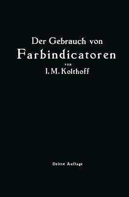 Der Gebrauch von Farbindicatoren: Ihre Anwendung in der Neutralisationsanalyse und bei der colorimetrischen Bestimmung der Wasserstoffionenkonzentration - Isaak Maurits Kolhoff - cover