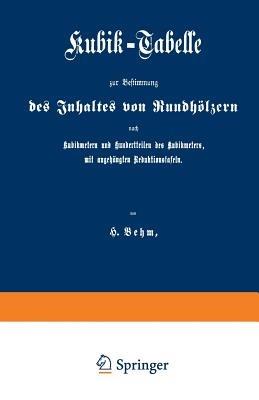 Kubik-Tabelle zur Bestimmung des Inhaltes von Rundhölzern nach Kubikmetern und Hundertteilen des Kubikmeters, mit augehängten Reduktionstafeln: Nach den für die Preußische Forstverwaltung ergangenen Bestimmungen - Heinrich Behm - cover