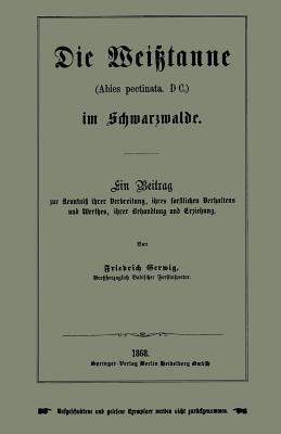 Die Weißtanne (Abies pectinata, DC.) im Schwarzwalde: Ein Beitrag zur Kenntniß ihrer Verbreitung, ihres forstlichen Verhaltens und Werthes, ihrer Behandlung und Erziehung - Friedrich Gerwig - cover
