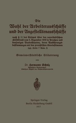 Die Wahl der Arbeiterausschüsse und der Angestelltenausschüsse nach § 11 des Gesetzes über den vaterländischen Hilfsdienst vom 5. Dezember 1916 in Preußen und denjenigen Bundesstaaten, deren Ausführungsbestimmungen mit den preußischen übereinstimmen (vgl. Seite 7 Anm. 2): Gemeinverständliche Erläuterung - Hermann Schulz - cover
