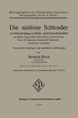 Die sieblose Schleuder zur Abscheidung von Sink- und Schwebestoffen aus Säften, Laugen, Milch, Blut, Serum, Lacken, Farben, Teer, Öl, Hefewürze, Papierstoff, Stärkemilch, Erzschlamm, Abwässer: Theoretische Grundlagen und praktische Ausführungen - Berthold Block - cover