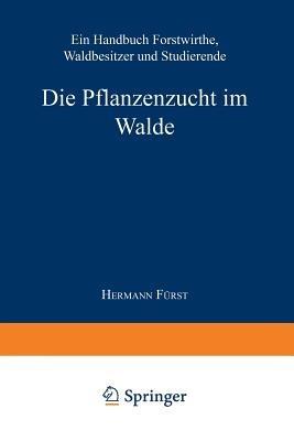Die Pflanzenzucht im Walde: Ein Handbuch für Forstwirthe, Waldbesitzer und Studierende - Hermann Heinrich von Fürst - cover