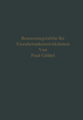 Bemessungstafeln für Eisenbetonkonstruktionen: Tafeln zum Ablesen der Momente, der Bewehrungen für einfach und doppelt bewehrte Platten, Balken und Plattenbalken bei Verwendung von gewöhnlichem und hochwertigem Zement und Eisen bzw. Stahl, mit Berücksichtigung der Spannungen im Steg, und Tafeln für das sofortige Ablesen von Stützenquerschnitten und Bewehrungen auch bei Knickgefahr - Paul Göldel - cover