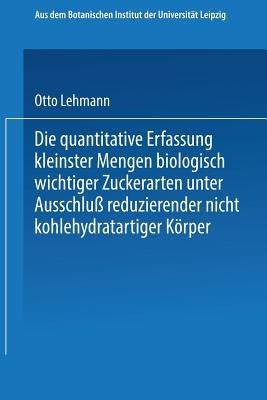Die quantitative Erfassung kleinster Mengen biologisch wichtiger Zuckerarten unter Ausschluß reduzierender nicht kohlehydratartiger Körper: Inaugural-Dissertation zur Erlangung der Philosophischen Doktorwürde einer Hohen Philosophischen Fakultät der Universität Leipzig - Otto Lehmann - cover