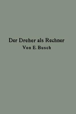 Der Dreher als Rechner: Wechselräder-, Touren-, Zeit- und Konusberechnung in einfachster und anschaulichster Darstellung darum zum Selbstunterricht wirklich geeignet - Ernst Busch - cover