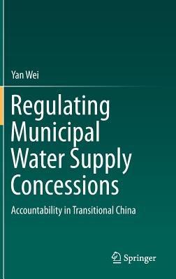 Regulating Municipal Water Supply Concessions: Accountability in Transitional China - Yan Wei - cover