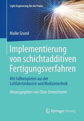 Implementierung von schichtadditiven Fertigungsverfahren: Mit Fallbeispielen aus der Luftfahrtindustrie und Medizintechnik - Maike Grund - cover