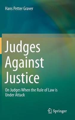 Judges Against Justice: On Judges When the Rule of Law is Under Attack - Hans Petter Graver - cover