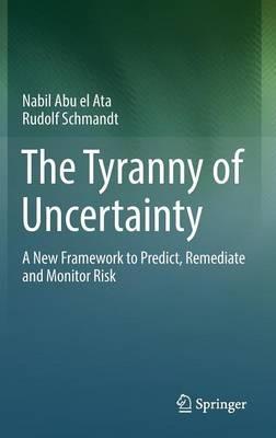 The Tyranny of Uncertainty: A New Framework to Predict, Remediate and Monitor Risk - Nabil Abu el Ata,Rudolf Schmandt - cover