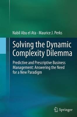Solving the Dynamic Complexity Dilemma: Predictive and Prescriptive Business Management: Answering the Need for a New Paradigm - Nabil Abu el Ata,Maurice J. Perks - cover
