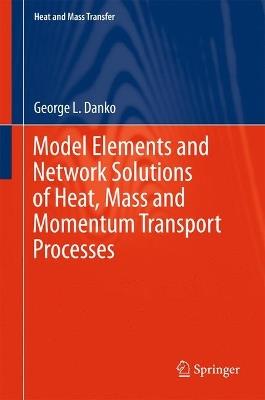 Model Elements and Network Solutions of Heat, Mass and Momentum Transport Processes - George L. Danko - cover