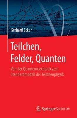Teilchen, Felder, Quanten: Von der Quantenmechanik zum Standardmodell der Teilchenphysik - Gerhard Ecker - cover