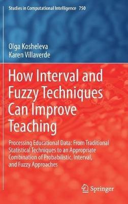 How Interval and Fuzzy Techniques Can Improve Teaching: Processing Educational Data: From Traditional Statistical Techniques to an Appropriate Combination of Probabilistic, Interval, and Fuzzy Approaches - Olga Kosheleva,Karen Villaverde - cover