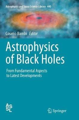 Astrophysics of Black Holes: From Fundamental Aspects to Latest Developments - cover