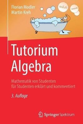 Tutorium Algebra: Mathematik von Studenten für Studenten erklärt und kommentiert - Florian Modler,Martin Kreh - cover