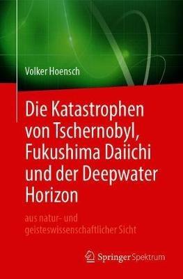 Die Katastrophen von Tschernobyl, Fukushima Daiichi und der Deepwater Horizon aus natur- und geisteswissenschaftlicher Sicht - Volker Hoensch - cover