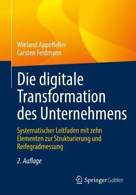 Die digitale Transformation des Unternehmens: Systematischer Leitfaden mit zehn Elementen zur Strukturierung und Reifegradmessung - Wieland Appelfeller,Carsten Feldmann - cover