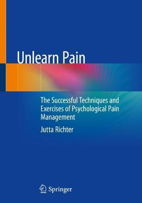Unlearn Pain: The Successful Techniques And Exercises Of Psychological Pain Management - Jutta Richter - cover