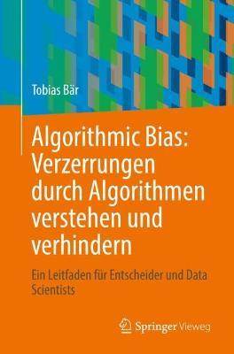 Algorithmic Bias: Verzerrungen durch Algorithmen verstehen und verhindern: Ein Leitfaden für Entscheider und Data Scientists - Tobias Bär - cover
