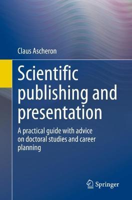 Scientific publishing and presentation: A practical guide with advice on doctoral studies and career planning - Claus Ascheron - cover